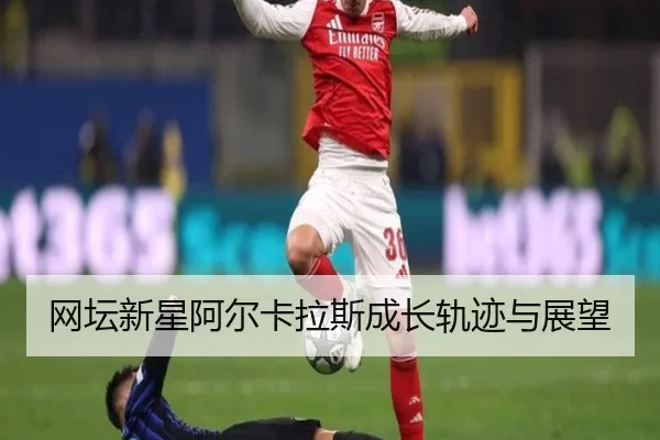 网坛新星阿尔卡拉斯成长轨迹与展望